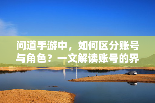 问道手游中，如何区分账号与角色？一文解读账号的界定与核心作用