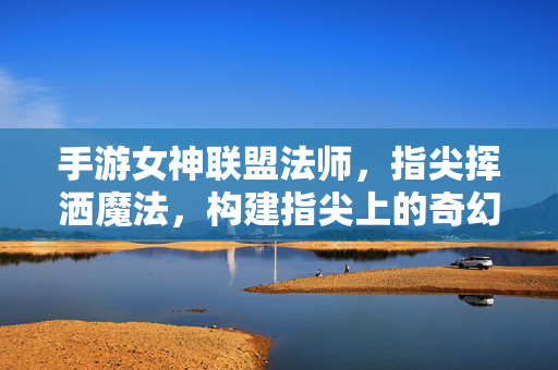 手游女神联盟法师,指尖挥洒魔法,构建指尖上的奇幻史诗 手游女神联盟法师,指尖挥洒魔法,构建指尖上的奇幻史诗