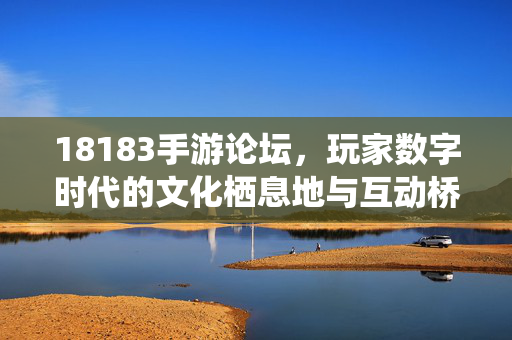 18183手游论坛,玩家数字时代的文化栖息地与互动桥梁 18183手游论坛,玩家数字时代的文化栖息地与互动桥梁