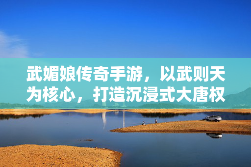 武媚娘传奇手游,以武则天为核心,打造沉浸式大唐权谋与策略体验 武媚娘传奇手游,以武则天为核心,打造沉浸式大唐权谋与策略体验
