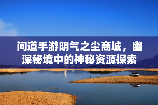 问道手游阴气之尘商城,幽深秘境中的神秘资源探索 问道手游阴气之尘商城,幽深秘境中的神秘资源探索