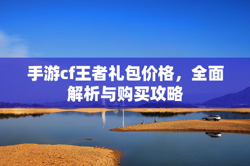 手游cf王者礼包价格,全面解析与购买攻略 手游cf王者礼包价格,全面解析与购买攻略