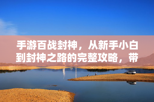 手游百战封神,从新手小白到封神之路的完整攻略,带你轻松拿捏巅峰战力! 手游百战封神,从新手小白到封神之路的完整攻略,带你轻松拿捏巅峰战力!
