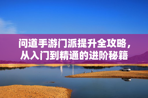 问道手游门派提升全攻略,从入门到精通的进阶秘籍 问道手游门派提升全攻略,从入门到精通的进阶秘籍
