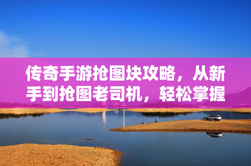 传奇手游抢图块攻略,从新手到抢图老司机,轻松掌握核心技巧! 传奇手游抢图块攻略,从新手到抢图老司机,轻松掌握核心技巧!