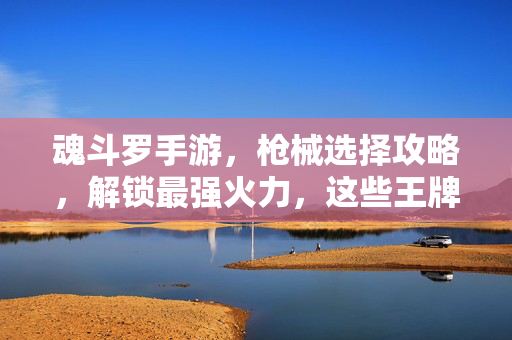 魂斗罗手游,枪械选择攻略,解锁最强火力,这些王牌武器助你横扫敌人如卷席! 魂斗罗手游,枪械选择攻略,解锁最强火力,这些王牌武器助你横扫敌人如卷席!
