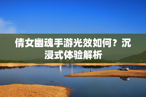 倩女幽魂手游光效如何?沉浸式体验解析 倩女幽魂手游光效如何?沉浸式体验解析