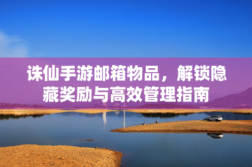诛仙手游邮箱物品,解锁隐藏奖励与高效管理指南 诛仙手游邮箱物品,解锁隐藏奖励与高效管理指南
