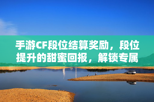 手游CF段位结算奖励,段位提升的甜蜜回报,解锁专属福利与荣誉 手游CF段位结算奖励,段位提升的甜蜜回报,解锁专属福利与荣誉