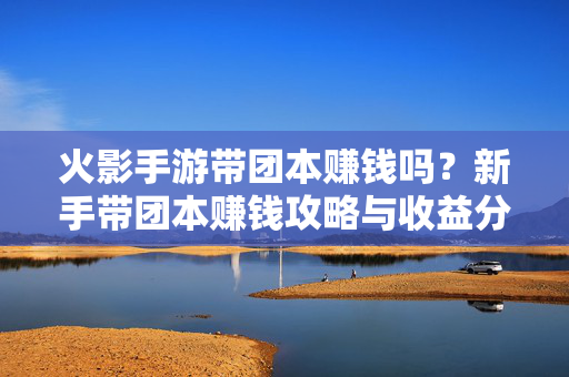 火影手游带团本赚钱吗?新手带团本赚钱攻略与收益分析 火影手游带团本赚钱吗?新手带团本赚钱攻略与收益分析