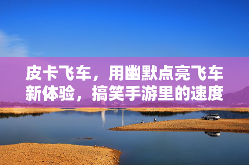 皮卡飞车,用幽默点亮飞车新体验,搞笑手游里的速度与笑料 皮卡飞车,用幽默点亮飞车新体验,搞笑手游里的速度与笑料