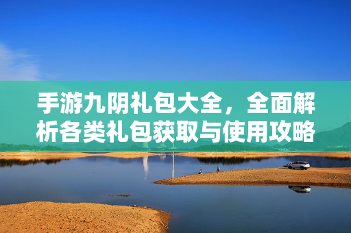 手游九阴礼包大全,全面解析各类礼包获取与使用攻略 手游九阴礼包大全,全面解析各类礼包获取与使用攻略