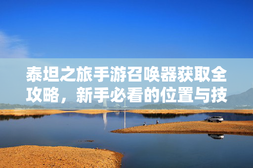 泰坦之旅手游召唤器获取全攻略,新手必看的位置与技巧 泰坦之旅手游召唤器获取全攻略,新手必看的位置与技巧