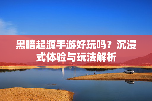 黑暗起源手游好玩吗?沉浸式体验与玩法解析 黑暗起源手游好玩吗?沉浸式体验与玩法解析