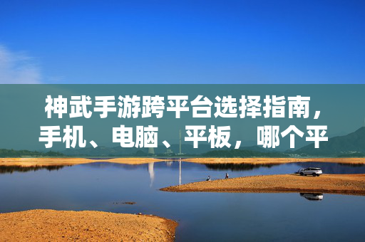 神武手游跨平台选择指南,手机、电脑、平板,哪个平台更适合你的游戏需求? 神武手游跨平台选择指南,手机、电脑、平板,哪个平台更适合你的游戏需求?