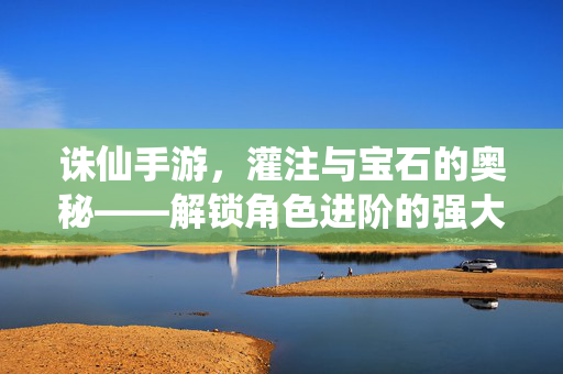 诛仙手游,灌注与宝石的奥秘——解锁角色进阶的强大助力 诛仙手游,灌注与宝石的奥秘——解锁角色进阶的强大助力