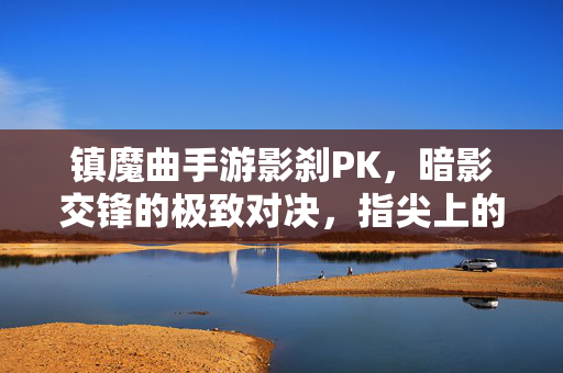 镇魔曲手游影刹PK,暗影交锋的极致对决,指尖上的魔幻战场 镇魔曲手游影刹PK,暗影交锋的极致对决,指尖上的魔幻战场