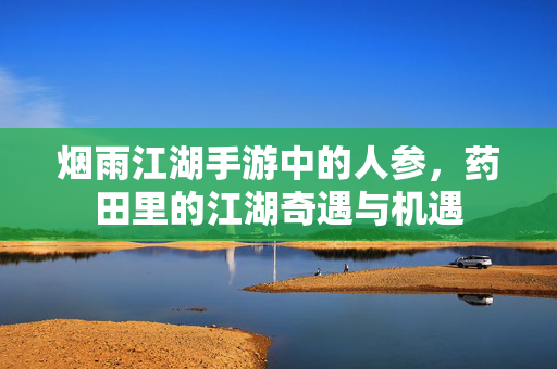 烟雨江湖手游中的人参,药田里的江湖奇遇与机遇 烟雨江湖手游中的人参,药田里的江湖奇遇与机遇