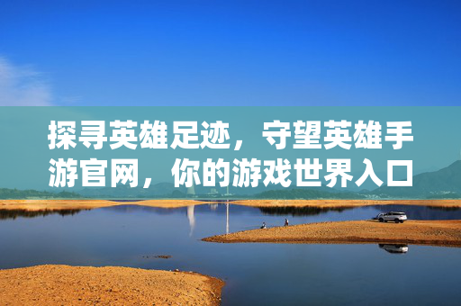 探寻英雄足迹,守望英雄手游官网,你的游戏世界入口与深度体验指南 探寻英雄足迹,守望英雄手游官网,你的游戏世界入口与深度体验指南