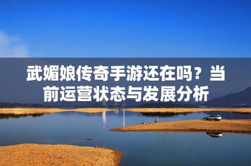 武媚娘传奇手游还在吗?当前运营状态与发展分析 武媚娘传奇手游还在吗?当前运营状态与发展分析