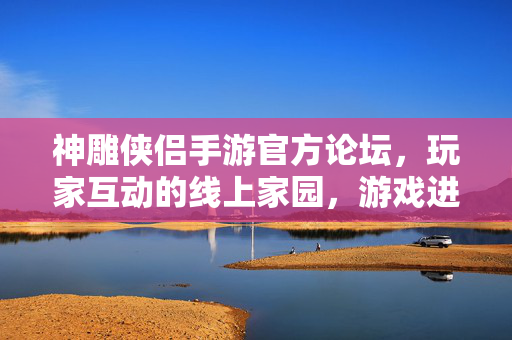 神雕侠侣手游官方论坛,玩家互动的线上家园,游戏进化的见证者 神雕侠侣手游官方论坛,玩家互动的线上家园,游戏进化的见证者