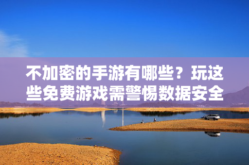 不加密的手游有哪些?玩这些免费游戏需警惕数据安全风险 不加密的手游有哪些?玩这些免费游戏需警惕数据安全风险
