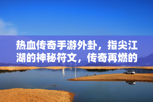 热血传奇手游外卦,指尖江湖的神秘符文,传奇再燃的新玩法引擎 热血传奇手游外卦,指尖江湖的神秘符文,传奇再燃的新玩法引擎