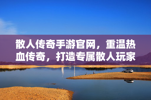 散人传奇手游官网,重温热血传奇,打造专属散人玩家的游戏新天地 散人传奇手游官网,重温热血传奇,打造专属散人玩家的游戏新天地
