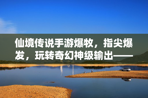 仙境传说手游爆牧，指尖爆发，玩转奇幻神级输出——从新手到神级玩家的进阶指南