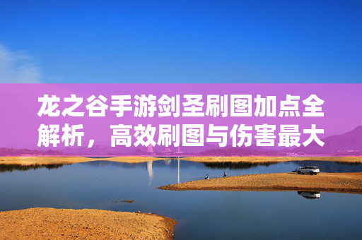 龙之谷手游剑圣刷图加点全解析,高效刷图与伤害最大化策略 龙之谷手游剑圣刷图加点全解析,高效刷图与伤害最大化策略