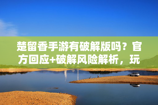 楚留香手游有破解版吗?官方回应+破解风险解析,玩家必看! 楚留香手游有破解版吗?官方回应+破解风险解析,玩家必看!