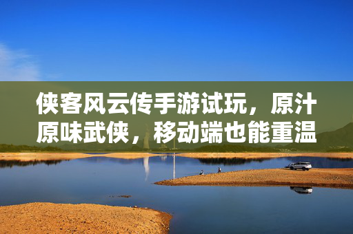侠客风云传手游试玩,原汁原味武侠,移动端也能重温江湖豪情 侠客风云传手游试玩,原汁原味武侠,移动端也能重温江湖豪情