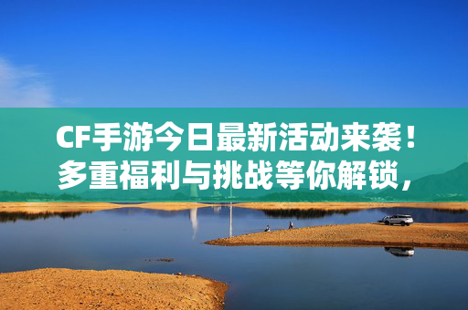 CF手游今日最新活动来袭！多重福利与挑战等你解锁，快来体验激情射击的全新乐趣！