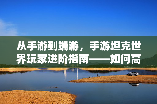 从手游到端游,手游坦克世界玩家进阶指南——如何高效衔接端游,解锁硬核坦克对决的全新体验 从手游到端游,手游坦克世界玩家进阶指南——如何高效衔接端游,解锁硬核坦克对决的全新体验