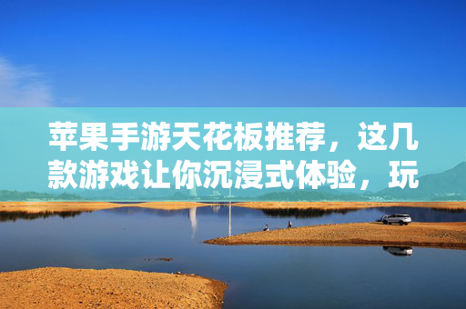 苹果手游天花板推荐,这几款游戏让你沉浸式体验,玩到停不下来! 苹果手游天花板推荐,这几款游戏让你沉浸式体验,玩到停不下来!