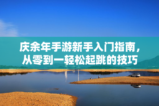 庆余年手游新手入门指南,从零到一轻松起跳的技巧 庆余年手游新手入门指南,从零到一轻松起跳的技巧