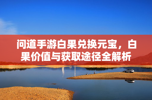 问道手游白果兑换元宝,白果价值与获取途径全解析 问道手游白果兑换元宝,白果价值与获取途径全解析