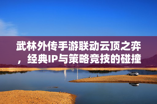武林外传手游联动云顶之弈,经典IP与策略竞技的碰撞,点燃玩家新热情 武林外传手游联动云顶之弈,经典IP与策略竞技的碰撞,点燃玩家新热情