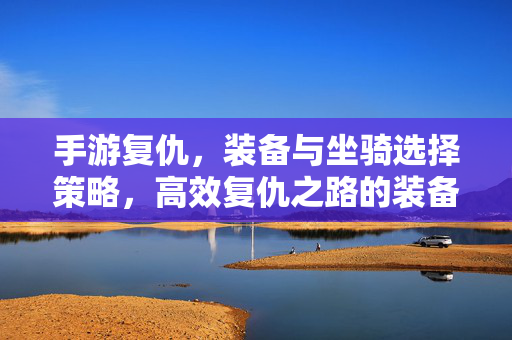 手游复仇,装备与坐骑选择策略,高效复仇之路的装备与坐骑搭配指南 手游复仇,装备与坐骑选择策略,高效复仇之路的装备与坐骑搭配指南