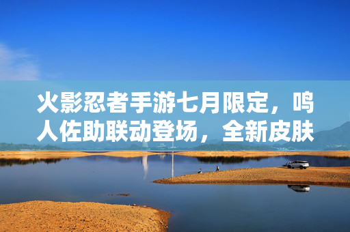 火影忍者手游七月限定,鸣人佐助联动登场,全新皮肤与活动开启 火影忍者手游七月限定,鸣人佐助联动登场,全新皮肤与活动开启