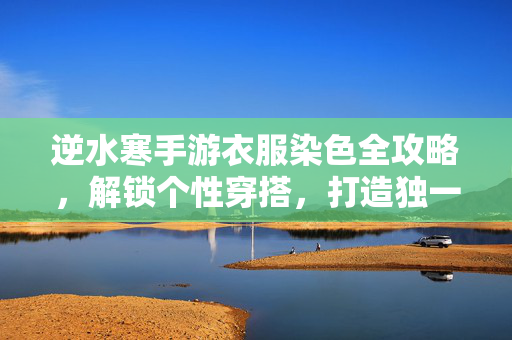 逆水寒手游衣服染色全攻略,解锁个性穿搭,打造独一无二江湖风衣 逆水寒手游衣服染色全攻略,解锁个性穿搭,打造独一无二江湖风衣