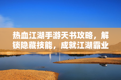 热血江湖手游天书攻略,解锁隐藏技能,成就江湖霸业 热血江湖手游天书攻略,解锁隐藏技能,成就江湖霸业