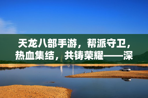 天龙八部手游,帮派守卫,热血集结,共铸荣耀——深度解析帮派守卫活动 天龙八部手游,帮派守卫,热血集结,共铸荣耀——深度解析帮派守卫活动