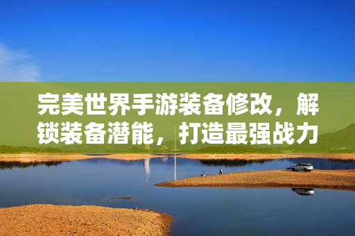 完美世界手游装备修改,解锁装备潜能,打造最强战力指南 完美世界手游装备修改,解锁装备潜能,打造最强战力指南
