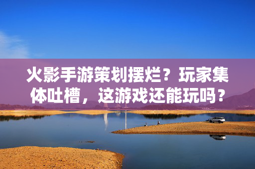 火影手游策划摆烂?玩家集体吐槽,这游戏还能玩吗? 火影手游策划摆烂?玩家集体吐槽,这游戏还能玩吗?