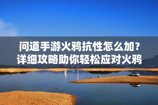 问道手游火鸦抗性怎么加?详细攻略助你轻松应对火鸦挑战 问道手游火鸦抗性怎么加?详细攻略助你轻松应对火鸦挑战