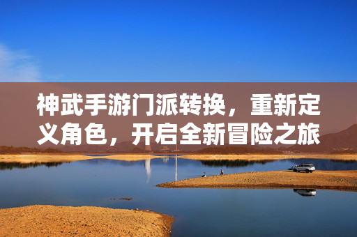 神武手游门派转换,重新定义角色,开启全新冒险之旅——玩家体验与策略解析 神武手游门派转换,重新定义角色,开启全新冒险之旅——玩家体验与策略解析