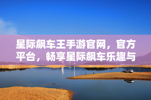星际飙车王手游官网,官方平台,畅享星际飙车乐趣与最新资讯 星际飙车王手游官网,官方平台,畅享星际飙车乐趣与最新资讯