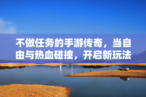 不做任务的手游传奇,当自由与热血碰撞,开启新玩法革命 不做任务的手游传奇,当自由与热血碰撞,开启新玩法革命
