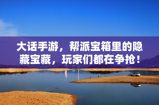 大话手游,帮派宝箱里的隐藏宝藏,玩家们都在争抢! 大话手游,帮派宝箱里的隐藏宝藏,玩家们都在争抢!